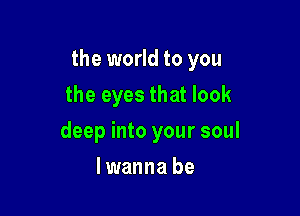 the world to you

the eyes that look
deep into your soul
lwanna be