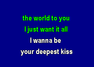 the world to you
Ijust want it all
lwanna be

your deepest kiss