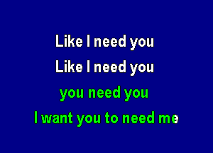 Like I need you

Like I need you

you need you
lwant you to need me