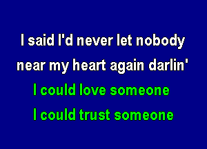 I said I'd never let nobody

near my heart again darlin'
lcould love someone
lcould trust someone