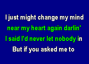 ljust might change my mind

near my heart again darlin'

I said I'd never let nobody in
But if you asked me to