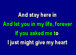 And stay here in
And let you in my life, forever
If you asked me to

Ijust might give my heart