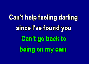 Can't help feeling darling
since I've found you
Can't go back to

being on my own