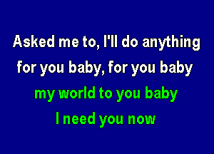 Asked me to, I'll do anything
for you baby, for you baby

my world to you baby
I need you now