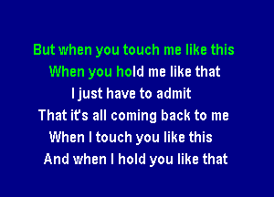 But when you touch me like this
When you hold me like that
ljust have to admit
That its all coming back to me
When Itouch you like this
And when I hold you like that