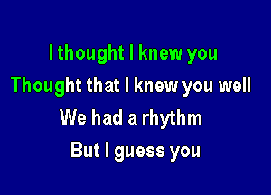 lthought I knew you
Thought that I knew you well

We had a rhythm
But I guess you