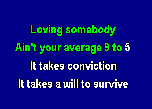 Loving somebody

Ain't your average 9 to 5

It takes conviction
It takes a will to survive