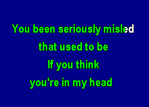 You been seriously misled
that used to be
If you think

you're in my head