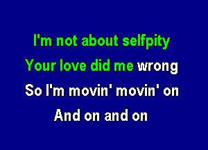 I'm not about selfpity

Your love did me wrong

So I'm movin' movin' on
And on and on