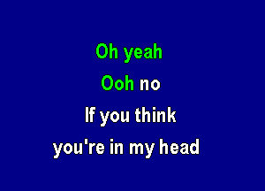 Oh yeah
Ooh no
If you think

you're in my head