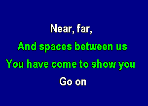 Near, far,
And spaces between us

You have come to show you

Goon