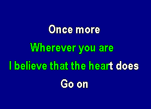 Once more

Wherever you are

lbelieve that the heart does
Goon