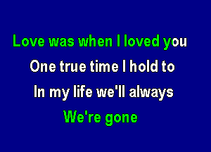 Love was when I loved you
One true time I hold to

In my life we'll always

We're gone