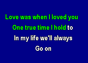 Love was when I loved you
One true time I hold to

In my life we'll always

Goon