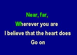 Near, far,

Wherever you are

lbelieve that the heart does
Goon