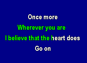 Once more

Wherever you are

lbelieve that the heart does
Goon