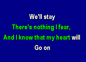 We'll stay
There's nothing I fear,

And I know that my heart will

Goon