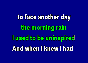 to face another day
the morning rain

lused to be uninspired
And when I knew I had