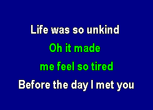 Life was so unkind
Oh it made
me feel so tired

Before the day I met you