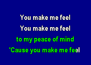 You make me feel
You make me feel
to my peace of mind

'Cause you make me feel