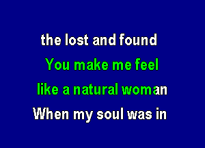 the lost and found
You make me feel
like a natural woman

When my soul was in