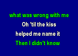 what was wrong with me
Oh 'til the kiss

helped me name it
Then I didn't know
