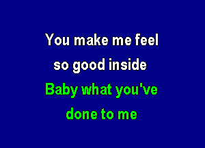 You make me feel
so good inside

Baby wh at you've

done to me