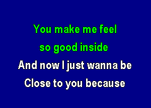 You make me feel
so good inside

And now Ijust wanna be

Close to you because