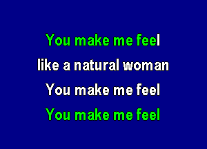 You make me feel
like a natural woman
You make me feel

You make me feel