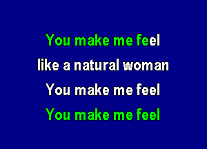 You make me feel
like a natural woman
You make me feel

You make me feel