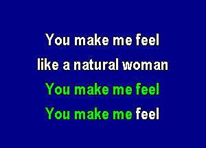 You make me feel
like a natural woman
You make me feel

You make me feel