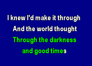 lknew I'd make it through
And the world thought

Through the darkness
and good times