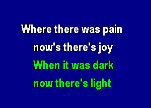 Where there was pain

now's there's joy
When it was dark
now there's light