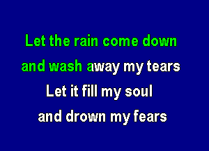 Let the rain come down
and wash away my tears
Let it fill my soul

and drown my fears