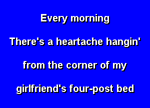 Every morning
There's a heartache hangin'
from the corner of my

girlfriend's four-post bed