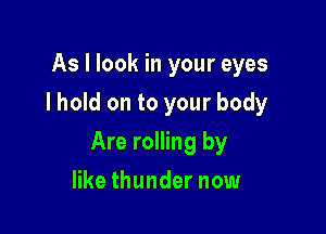 As I look in your eyes
I hold on to your body

Are rolling by

like thunder now