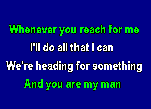 Whenever you reach for me
I'll do all that I can

We're heading for something

And you are my man