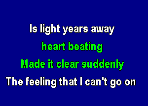 Is light years away
heart beating
Made it clear suddenly

The feeling that I can't go on