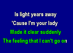 Is light years away
'Cause I'm your lady
Made it clear suddenly

The feeling that I can't go on