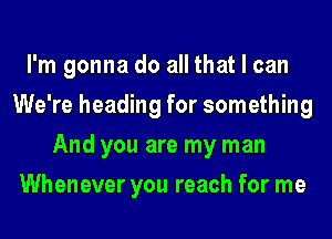 I'm gonna do all that I can
We're heading for something
And you are my man
Whenever you reach for me