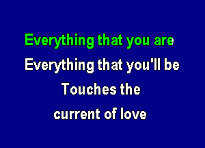 Everything that you are
EveryH ngthatyou1lbe

Touchesthe
current of love