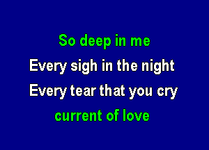 80 deep in me
Every sigh in the night

Everytearthat you cry

current of love
