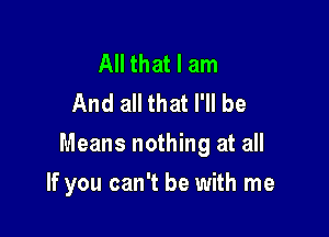 All that I am
And all that I'll be

Means nothing at all

If you can't be with me