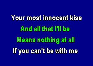 Your most innocent kiss
And all that I'll be

Means nothing at all

If you can't be with me