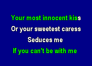 Your most innocent kiss
Or your sweetest caress
Seduces me

If you can't be with me