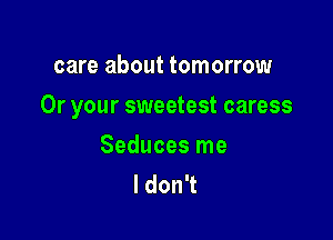 care about tomorrow

Or your sweetest caress

Seduces me
I don't