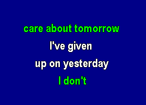 care about tomorrow
I've given

up on yesterday
I don't