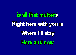 is all that matters
Right here with you is

Where I'll stay
Here and now