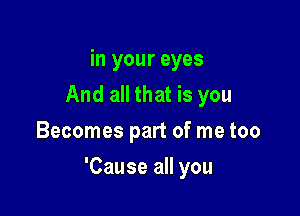 h1youreyes
And all that is you
Becomes part of me too

'Cause all you