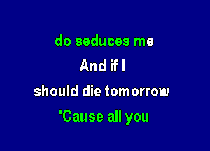do seduces me
AndKl
should die tomorrow

'Cause all you